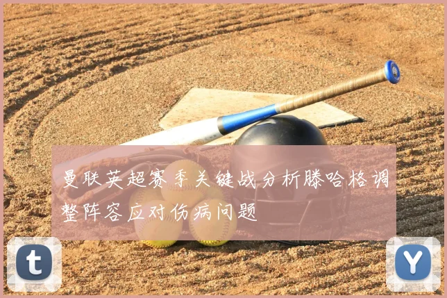 曼联英超赛季关键战分析滕哈格调整阵容应对伤病问题