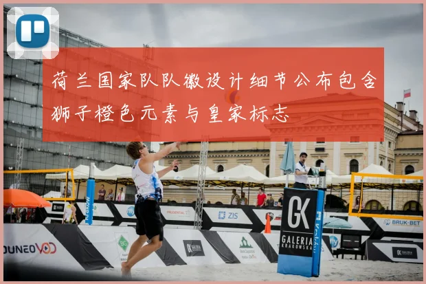 荷兰国家队队徽设计细节公布包含狮子橙色元素与皇家标志