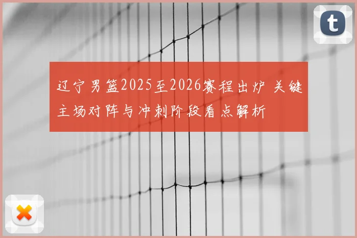 辽宁男篮2025至2026赛程出炉 关键主场对阵与冲刺阶段看点解析