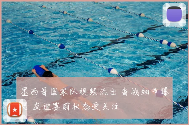 墨西哥国家队视频流出 备战细节曝光 友谊赛前状态受关注