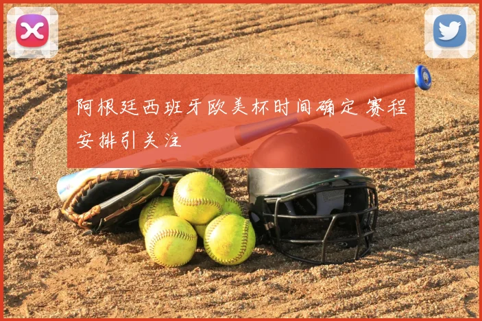 阿根廷西班牙欧美杯时间确定 赛程安排引关注